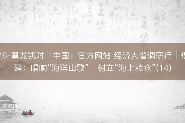 Z6·尊龙凯时「中国」官方网站 经济大省调研行|福建:唱响“海洋山歌” 树立“海上粮仓”(14)