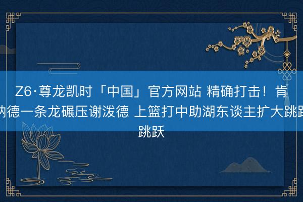 Z6·尊龙凯时「中国」官方网站 精确打击！肯纳德一条龙碾压谢泼德 上篮打中助湖东谈主扩大跳跃