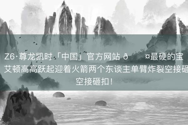 Z6·尊龙凯时「中国」官方网站 😤最硬的宝！！艾顿高高跃起迎着火箭两个东谈主单臂炸裂空接砸扣！