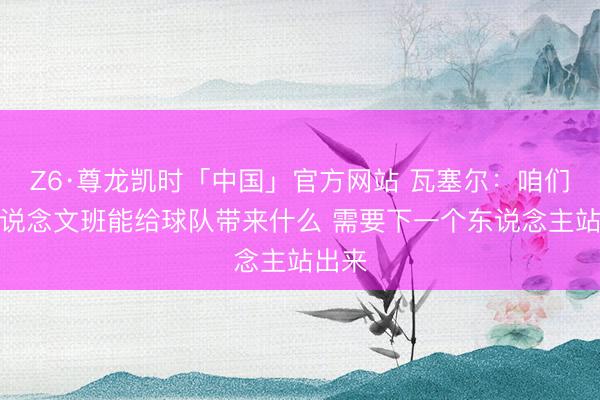 Z6·尊龙凯时「中国」官方网站 瓦塞尔：咱们皆知说念文班能给球队带来什么 需要下一个东说念主站出来