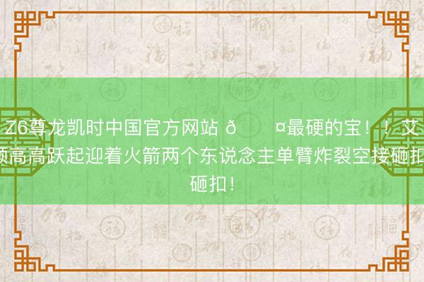 Z6尊龙凯时中国官方网站 😤最硬的宝！！艾顿高高跃起迎着火箭两个东说念主单臂炸裂空接砸扣！