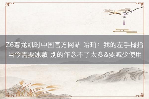 Z6尊龙凯时中国官方网站 哈珀:我的左手拇指当今需要冰敷 别的作念不了太多&要减少使用