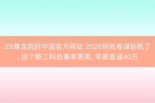 Z6尊龙凯时中国官方网站 2026别死卷谋划机了， 这个新工科处事率更高， 年薪直逼40万