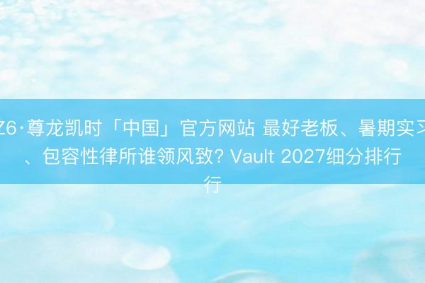 Z6·尊龙凯时「中国」官方网站 最好老板、暑期实习、包容性律所谁领风致? Vault 2027细分排行