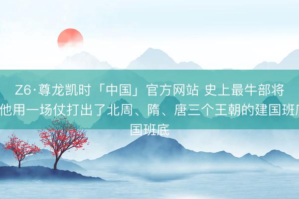 Z6·尊龙凯时「中国」官方网站 史上最牛部将: 他用一场仗打出了北周、隋、唐三个王朝的建国班底