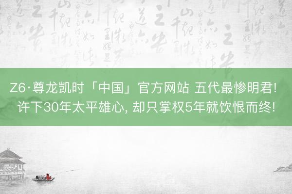 Z6·尊龙凯时「中国」官方网站 五代最惨明君! 许下30年太平雄心, 却只掌权5年就饮恨而终!