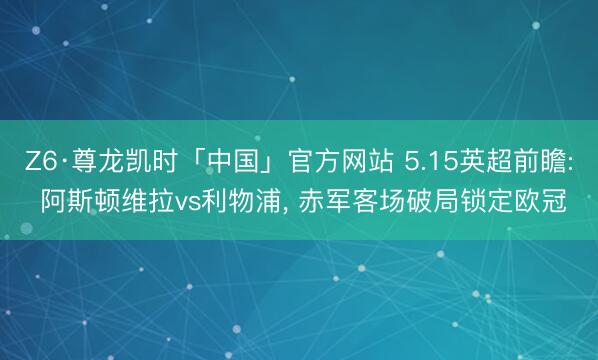 Z6·尊龙凯时「中国」官方网站 5.15英超前瞻: 阿斯顿维拉vs利物浦， 赤军客场破局锁定欧冠