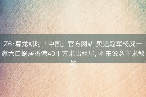 Z6·尊龙凯时「中国」官方网站 奥运冠军杨威一家六口蜗居香港40平方米出租屋， 本东说念主求教