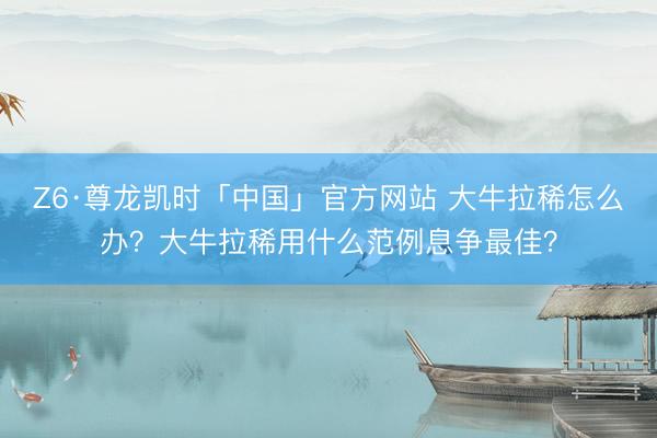 Z6·尊龙凯时「中国」官方网站 大牛拉稀怎么办？大牛拉稀用什么范例息争最佳？