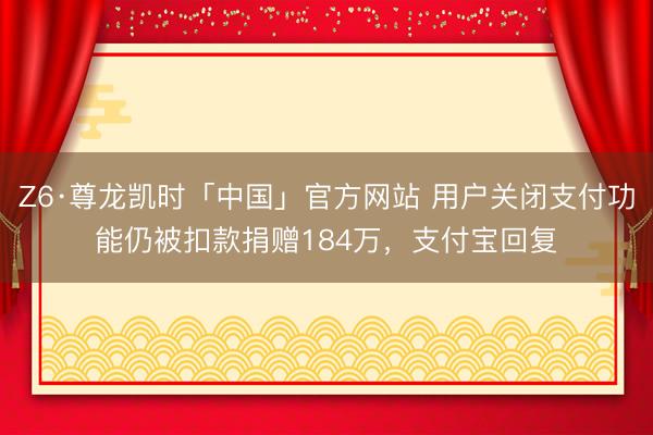 Z6·尊龙凯时「中国」官方网站 用户关闭支付功能仍被扣款捐赠184万，支付宝回复
