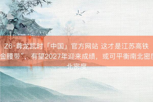 Z6·尊龙凯时「中国」官方网站 这才是江苏高铁“金腰带”，有望2027年迎来成绩，或可平衡南北密度