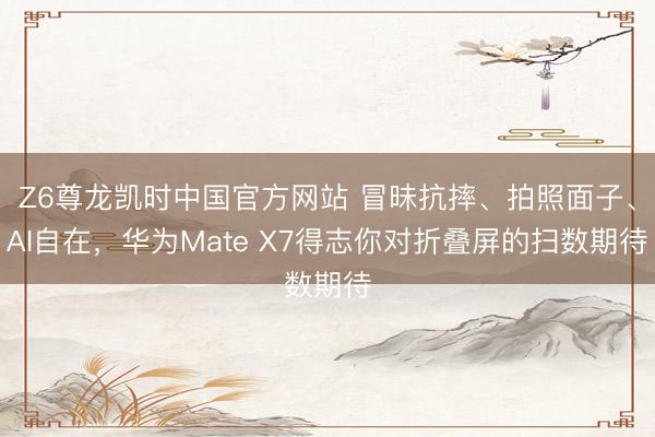 Z6尊龙凯时中国官方网站 冒昧抗摔、拍照面子、AI自在，华为Mate X7得志你对折叠屏的扫数期待