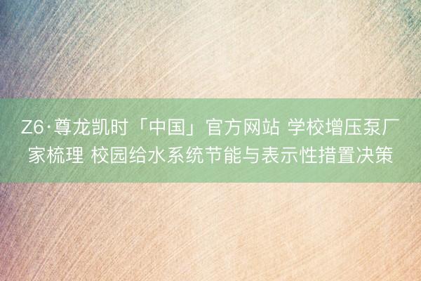 Z6·尊龙凯时「中国」官方网站 学校增压泵厂家梳理 校园给水系统节能与表示性措置决策