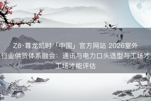 Z6·尊龙凯时「中国」官方网站 2026室外走线架行业供货体系融会：通讯与电力口头选型与工场才能评估