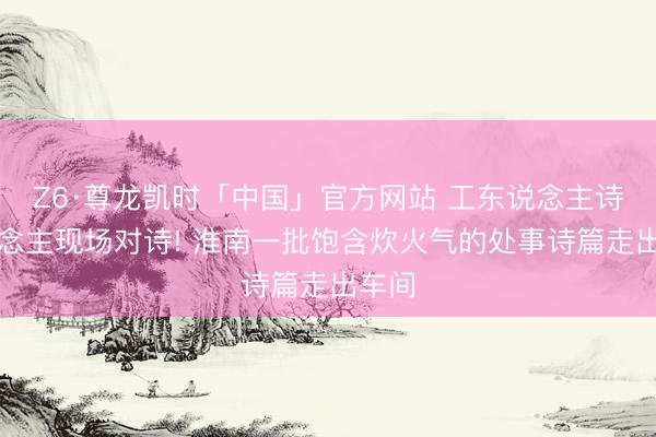 Z6·尊龙凯时「中国」官方网站 工东说念主诗东说念主现场对诗! 淮南一批饱含炊火气的处事诗篇走出车间