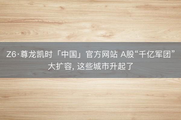 Z6·尊龙凯时「中国」官方网站 A股“千亿军团”大扩容, 这些城市升起了