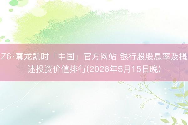 Z6·尊龙凯时「中国」官方网站 银行股股息率及概述投资价值排行(2026年5月15日晚)