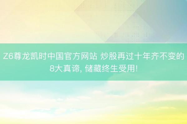 Z6尊龙凯时中国官方网站 炒股再过十年齐不变的8大真谛, 储藏终生受用!