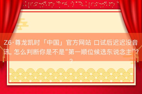 Z6·尊龙凯时「中国」官方网站 口试后迟迟没音讯， 怎么判断你是不是“第一顺位候选东说念主”?