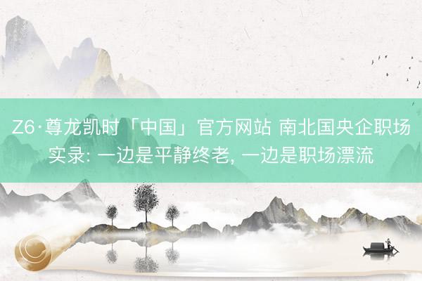 Z6·尊龙凯时「中国」官方网站 南北国央企职场实录: 一边是平静终老, 一边是职场漂流