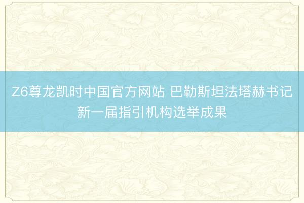 Z6尊龙凯时中国官方网站 巴勒斯坦法塔赫书记新一届指引机构选举成果