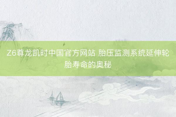 Z6尊龙凯时中国官方网站 胎压监测系统延伸轮胎寿命的奥秘