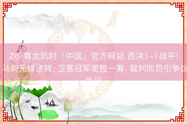 Z6·尊龙凯时「中国」官方网站 西决1-1战平! 马刺无缘逆转， 卫冕冠军更胜一筹， 裁判吹罚引争议
