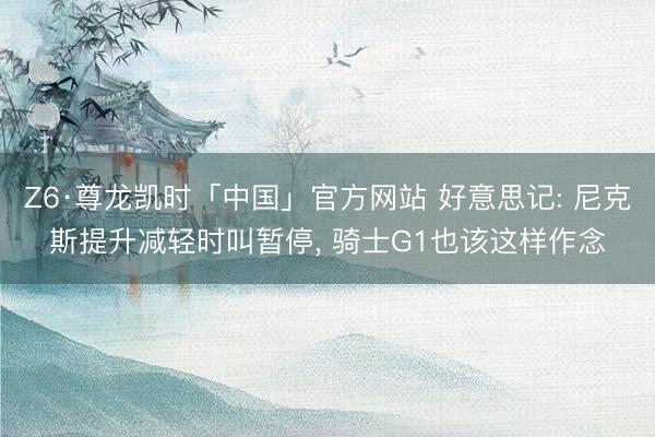 Z6·尊龙凯时「中国」官方网站 好意思记: 尼克斯提升减轻时叫暂停， 骑士G1也该这样作念