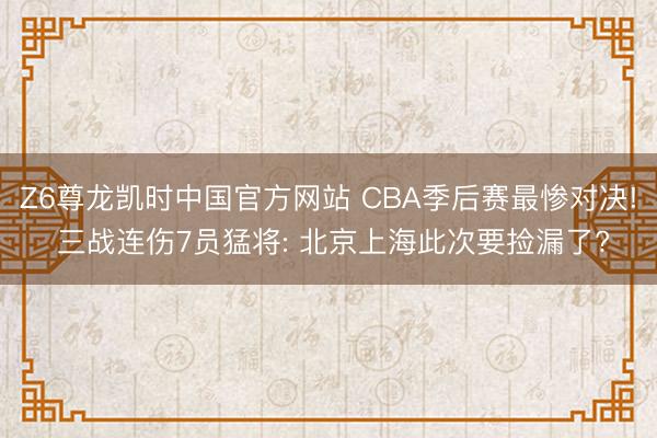 Z6尊龙凯时中国官方网站 CBA季后赛最惨对决! 三战连伤7员猛将: 北京上海此次要捡漏了?