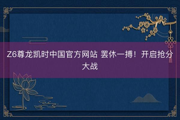 Z6尊龙凯时中国官方网站 罢休一搏！开启抢分大战