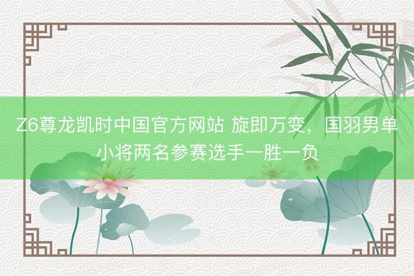 Z6尊龙凯时中国官方网站 旋即万变，国羽男单小将两名参赛选手一胜一负