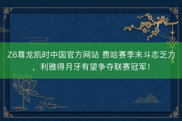 Z6尊龙凯时中国官方网站 费哈赛季末斗志乏力,利雅得月牙有望争夺联赛冠军!