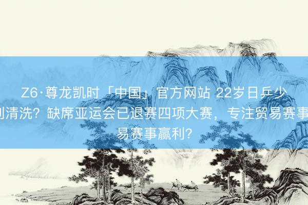 Z6·尊龙凯时「中国」官方网站 22岁日乒少壮碰到清洗？缺席亚运会已退赛四项大赛，专注贸易赛事赢利？