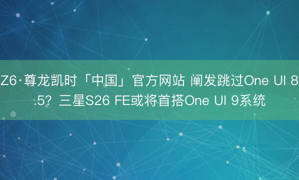 Z6·尊龙凯时「中国」官方网站 阐发跳过One UI 8.5？三星S26 FE或将首搭One UI 9系统