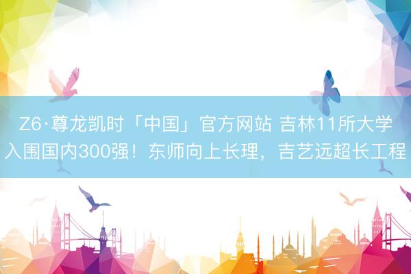 Z6·尊龙凯时「中国」官方网站 吉林11所大学入围国内300强！东师向上长理，吉艺远超长工程