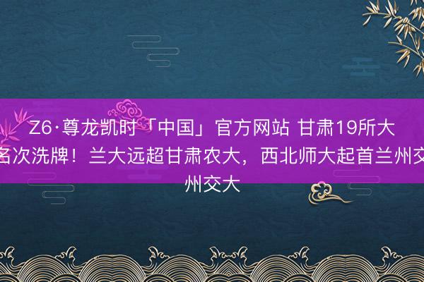 Z6·尊龙凯时「中国」官方网站 甘肃19所大学名次洗牌!兰大远超甘肃农大,西北师大起首兰州交大