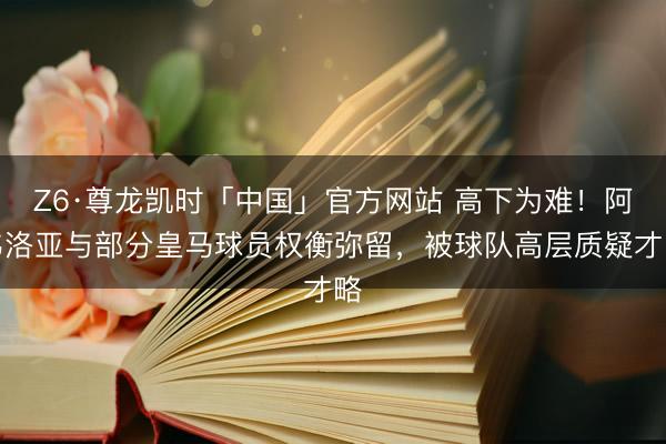 Z6·尊龙凯时「中国」官方网站 高下为难！阿韦洛亚与部分皇马球员权衡弥留，被球队高层质疑才略