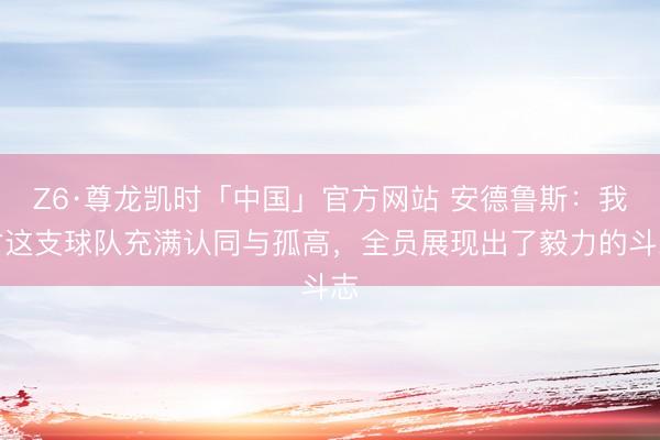 Z6·尊龙凯时「中国」官方网站 安德鲁斯：我对这支球队充满认同与孤高，全员展现出了毅力的斗志