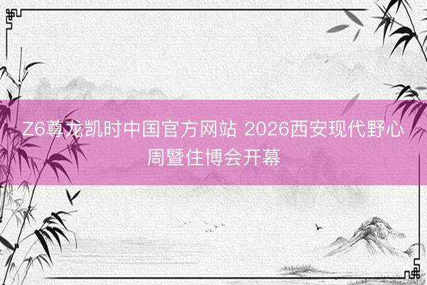 Z6尊龙凯时中国官方网站 2026西安现代野心周暨住博会开幕