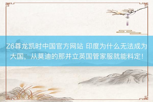 Z6尊龙凯时中国官方网站 印度为什么无法成为大国，从莫迪的那并立英国管家服就能料定！