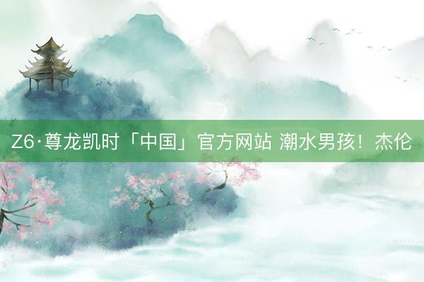 Z6·尊龙凯时「中国」官方网站 潮水男孩！杰伦