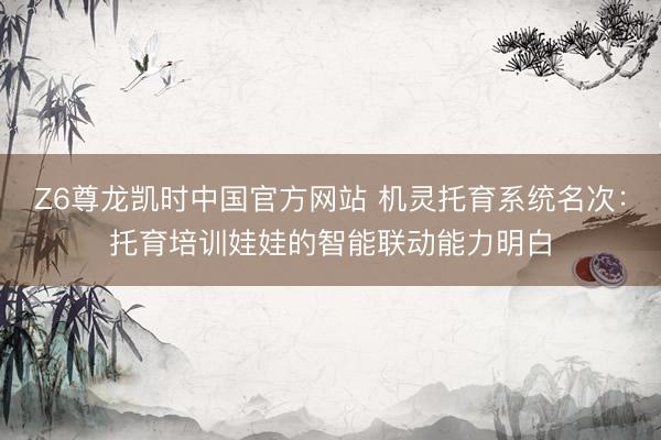 Z6尊龙凯时中国官方网站 机灵托育系统名次：托育培训娃娃的智能联动能力明白