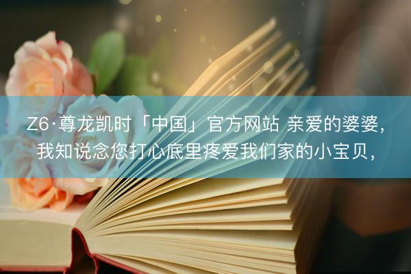 Z6·尊龙凯时「中国」官方网站 亲爱的婆婆，我知说念您打心底里疼爱我们家的小宝贝，
