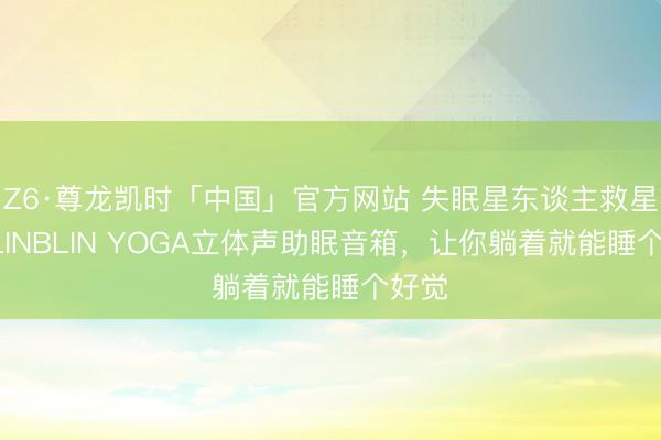 Z6·尊龙凯时「中国」官方网站 失眠星东谈主救星！BLINBLIN YOGA立体声助眠音箱，让你躺着就能睡个好觉