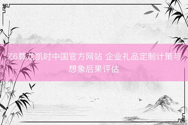 Z6尊龙凯时中国官方网站 企业礼品定制计策与想象后果评估