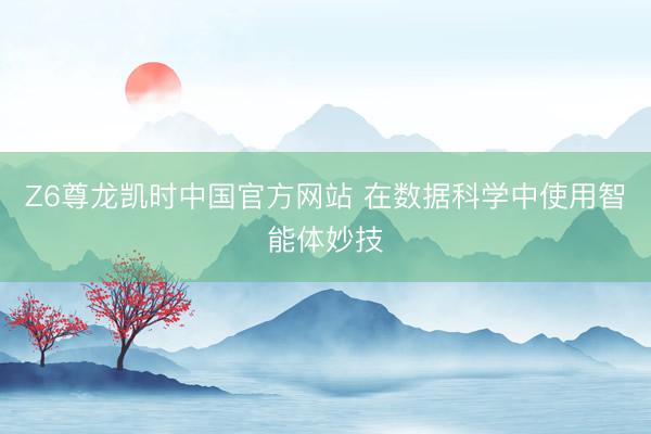 Z6尊龙凯时中国官方网站 在数据科学中使用智能体妙技