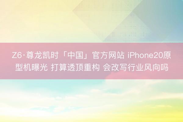 Z6·尊龙凯时「中国」官方网站 iPhone20原型机曝光 打算透顶重构 会改写行业风向吗