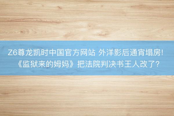 Z6尊龙凯时中国官方网站 外洋影后通宵塌房! 《监狱来的姆妈》把法院判决书王人改了?