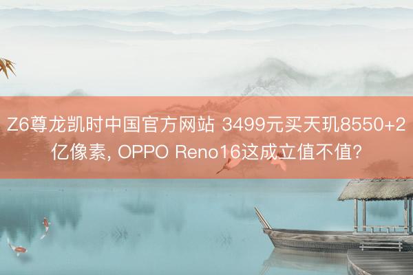 Z6尊龙凯时中国官方网站 3499元买天玑8550+2亿像素, OPPO Reno16这成立值不值?