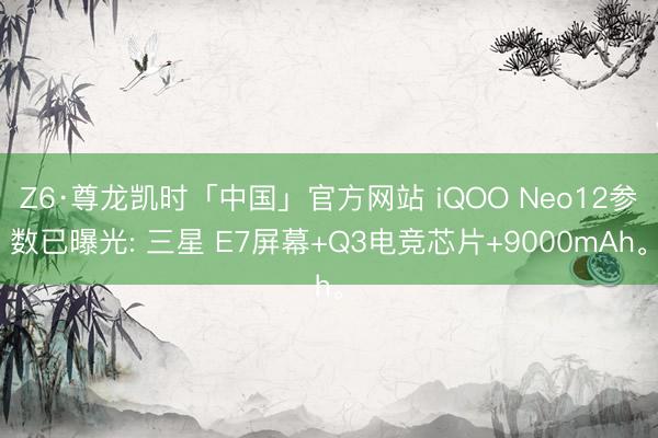 Z6·尊龙凯时「中国」官方网站 iQOO Neo12参数已曝光: 三星 E7屏幕+Q3电竞芯片+9000mAh。